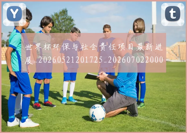 世界杯环保与社会责任项目最新进展_20260521201725_20260702200027