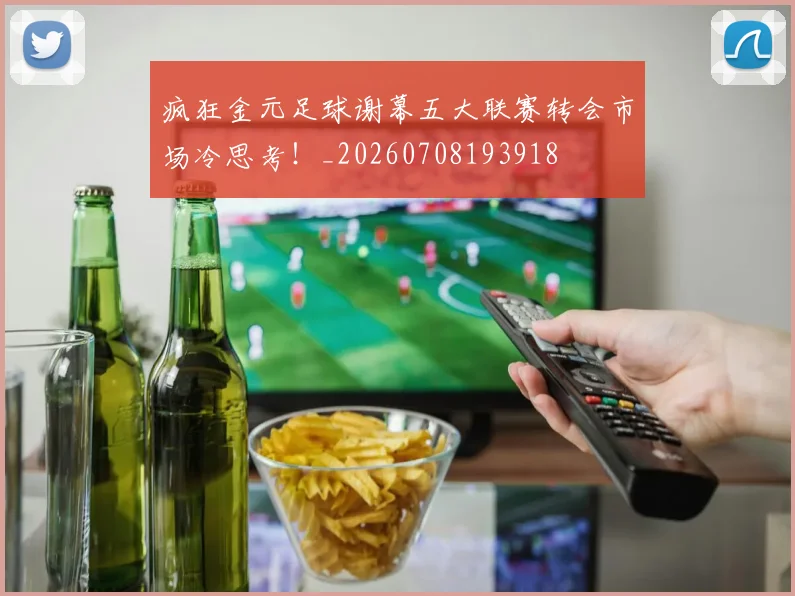 疯狂金元足球谢幕五大联赛转会市场冷思考！_20260708193918