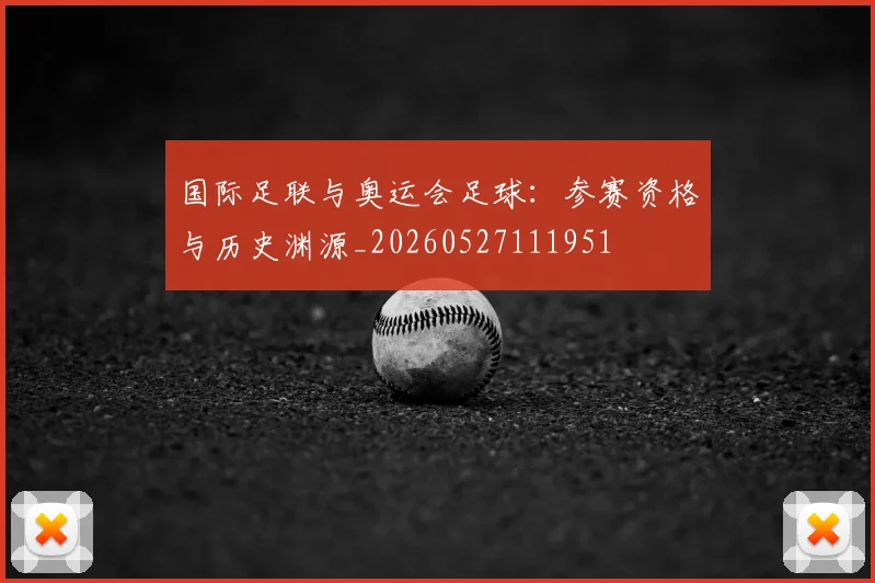国际足联与奥运会足球:参赛资格与历史渊源_20260527111951