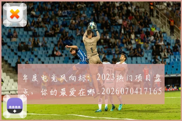 年度电竞风向标:2023热门项目盘点,你的最爱在哪_20260704171651